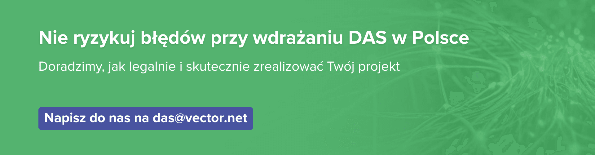 Baner informacyjny z zachętą do kontaktu w sprawie wdrażania DAS Grafika na zielonym tle z białym nagłówkiem: "Nie ryzykuj błędów przy wdrażaniu DAS w Polsce". Poniżej znajduje się tekst: "Doradzimy, jak legalnie i skutecznie zrealizować Twój projekt". W lewym dolnym rogu umieszczono fioletowy przycisk z napisem: "Napisz do nas na das@vector.net". Po prawej stronie w tle widoczny jest delikatny zarys abstrakcyjnej sieci połączeń.