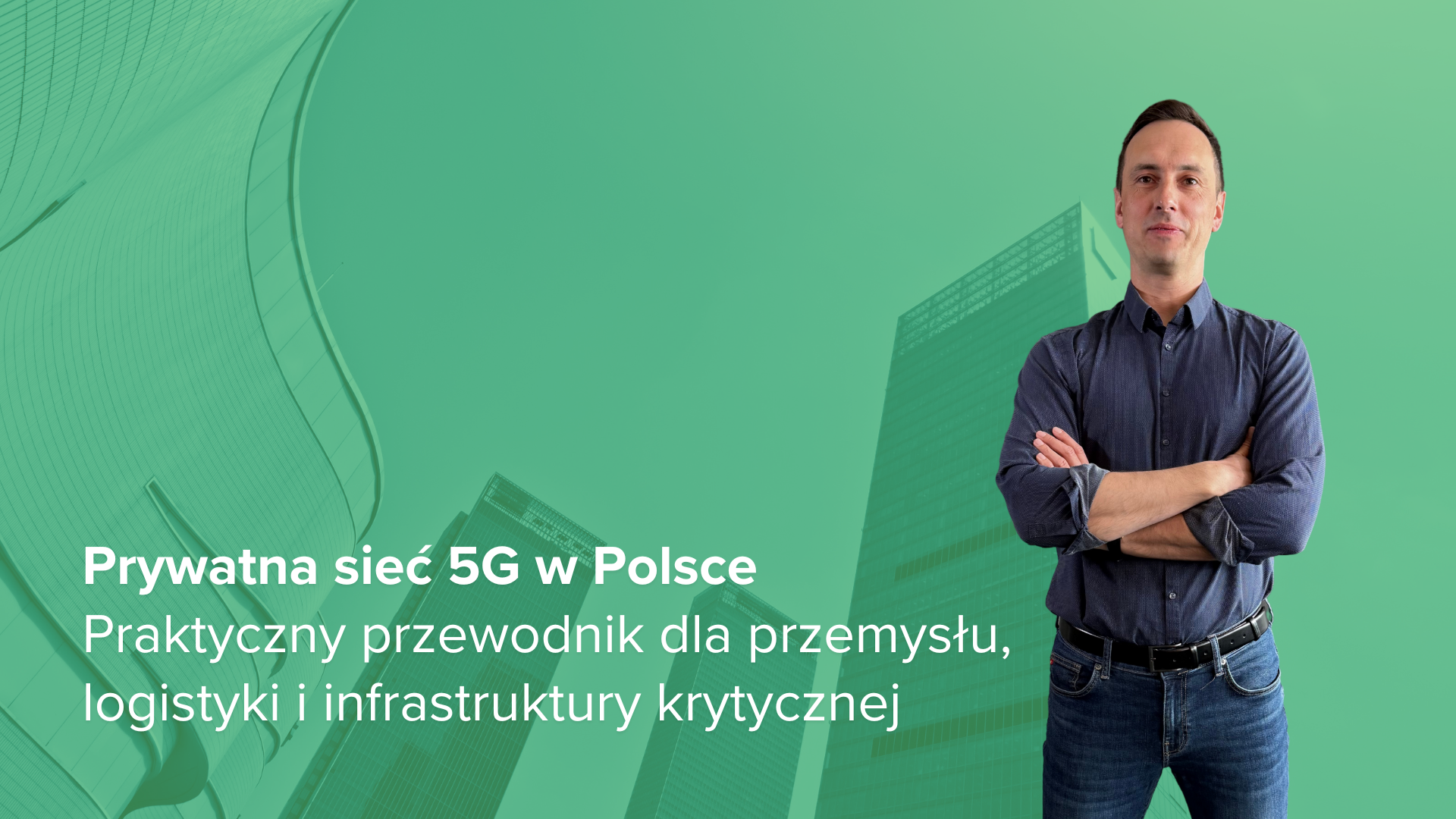 Mężczyzna w niebieskiej koszuli i dżinsach stoi po prawej stronie z założonymi rękami, patrząc wprost. Tło to zielona gradientowa grafika przedstawiająca stylizowane drapacze chmur. Po lewej stronie, białą czcionką, znajduje się tekst: "Prywatna sieć 5G w Polsce. Praktyczny przewodnik dla przemysłu, logistyki i infrastruktury krytycznej"